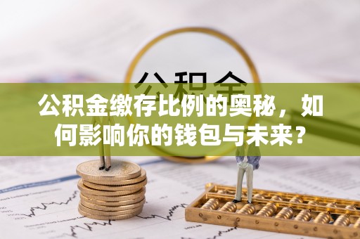 隆昌公积金缴存比例的奥秘，如何影响你的钱包与未来？