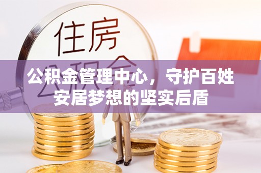 隆昌公积金管理中心，守护百姓安居梦想的坚实后盾