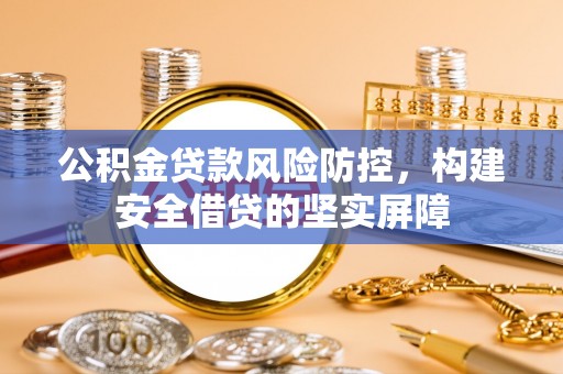 隆昌公积金贷款风险防控，构建安全借贷的坚实屏障