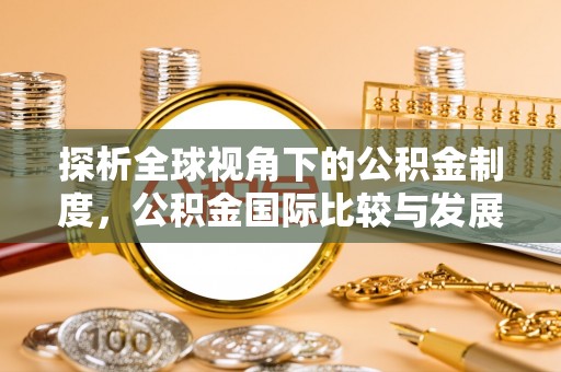 隆昌探析全球视角下的公积金制度，公积金国际比较与发展趋势