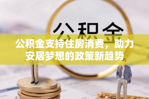 隆昌公积金支持住房消费，助力安居梦想的政策新趋势