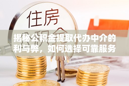 隆昌揭秘公积金提取代办中介的利与弊，如何选择可靠服务？