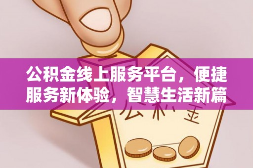 隆昌公积金线上服务平台，便捷服务新体验，智慧生活新篇章
