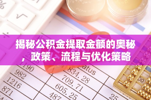 隆昌揭秘公积金提取金额的奥秘，政策、流程与优化策略