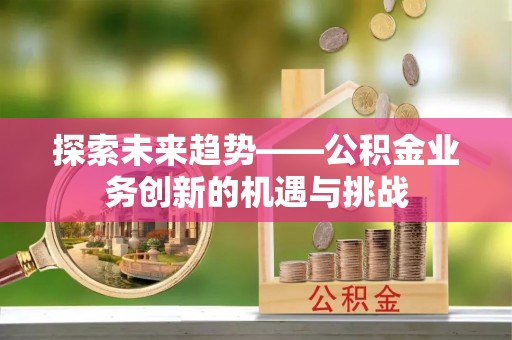 隆昌探索未来趋势——公积金业务创新的机遇与挑战