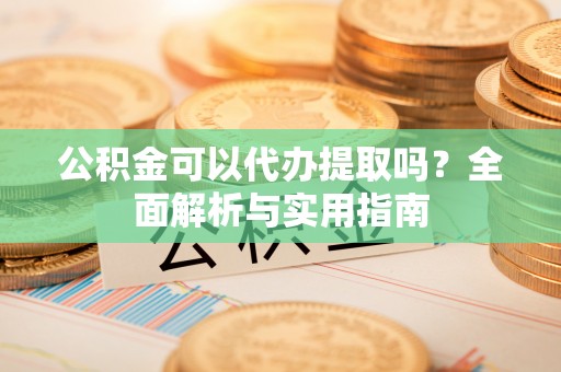 隆昌公积金可以代办提取吗？全面解析与实用指南