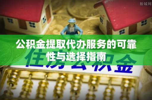 隆昌公积金提取代办服务的可靠性与选择指南