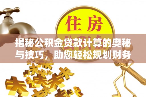 隆昌揭秘公积金贷款计算的奥秘与技巧，助您轻松规划财务未来