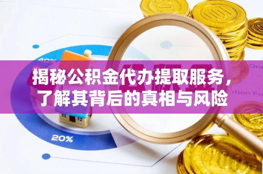 隆昌揭秘公积金代办提取服务，了解其背后的真相与风险