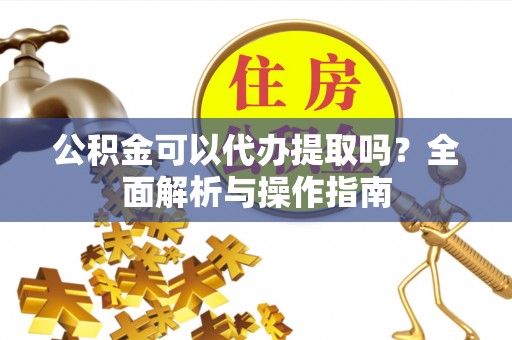 隆昌公积金可以代办提取吗？全面解析与操作指南