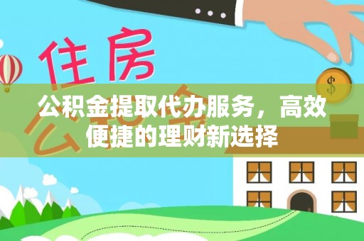 隆昌公积金提取代办服务，高效便捷的理财新选择