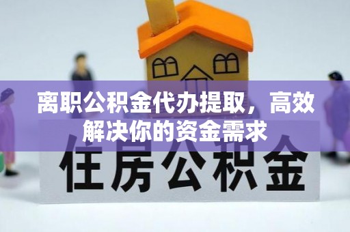 隆昌离职公积金代办提取，高效解决你的资金需求