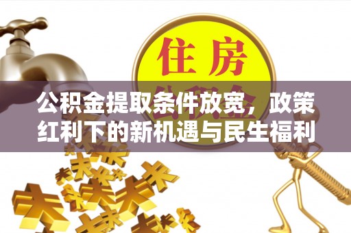 隆昌公积金提取条件放宽，政策红利下的新机遇与民生福利