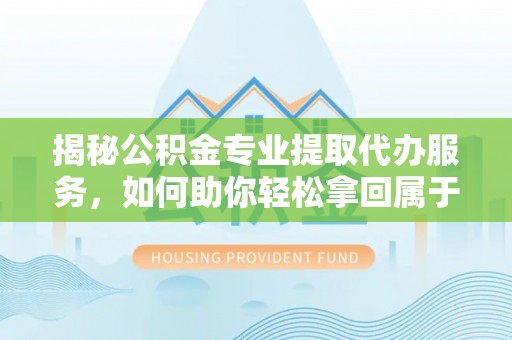 隆昌揭秘公积金专业提取代办服务，如何助你轻松拿回属于你的资金