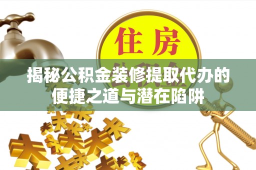 隆昌揭秘公积金装修提取代办的便捷之道与潜在陷阱