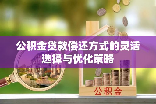 隆昌公积金贷款偿还方式的灵活选择与优化策略