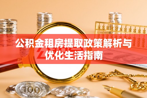 隆昌公积金租房提取政策解析与优化生活指南
