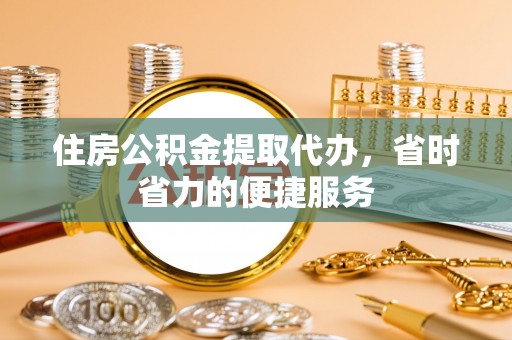 隆昌住房公积金提取代办，省时省力的便捷服务