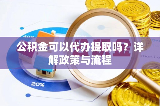 隆昌公积金可以代办提取吗？详解政策与流程
