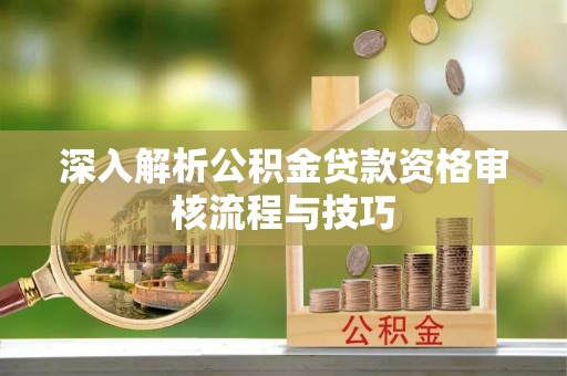 隆昌深入解析公积金贷款资格审核流程与技巧