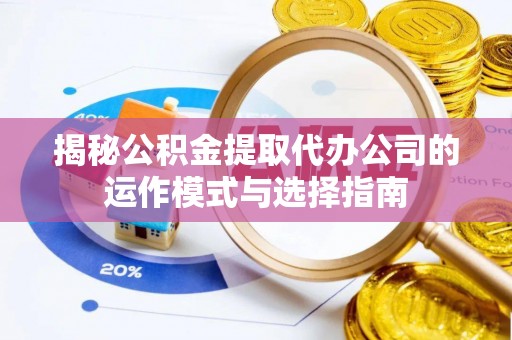 隆昌揭秘公积金提取代办公司的运作模式与选择指南