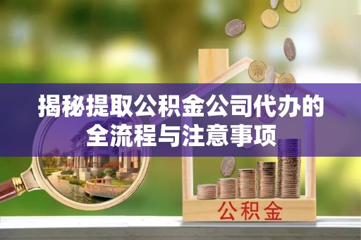 隆昌揭秘提取公积金公司代办的全流程与注意事项
