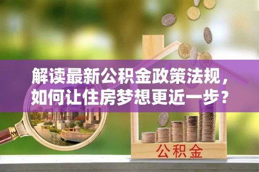 隆昌解读最新公积金政策法规，如何让住房梦想更近一步？