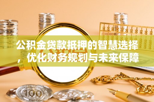 隆昌公积金贷款抵押的智慧选择，优化财务规划与未来保障