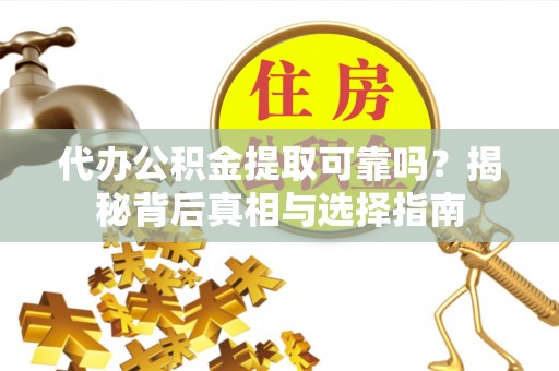 隆昌代办公积金提取可靠吗？揭秘背后真相与选择指南