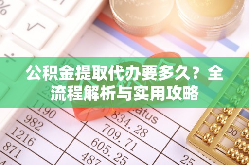 隆昌公积金提取代办要多久？全流程解析与实用攻略
