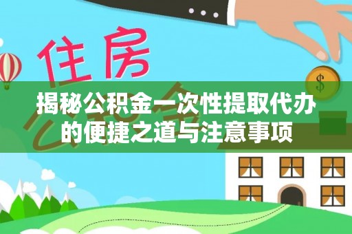 隆昌揭秘公积金一次性提取代办的便捷之道与注意事项