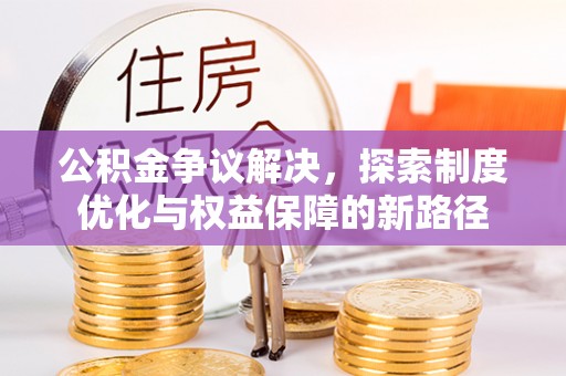 隆昌公积金争议解决，探索制度优化与权益保障的新路径
