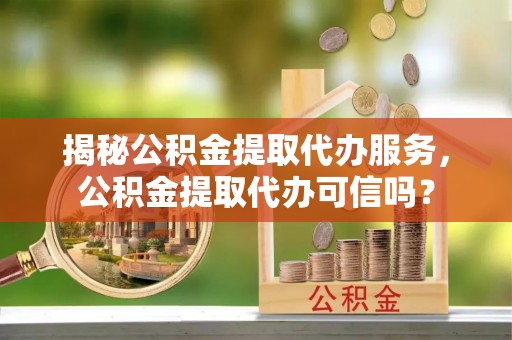 隆昌揭秘公积金提取代办服务，公积金提取代办可信吗？