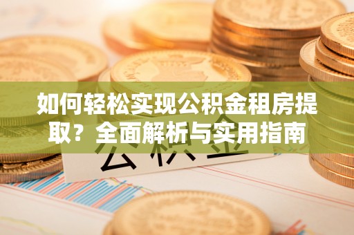 隆昌如何轻松实现公积金租房提取？全面解析与实用指南