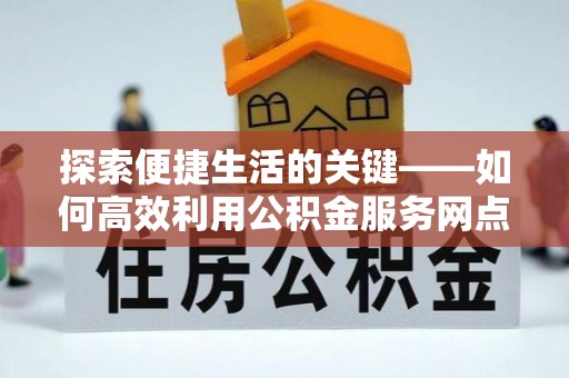 隆昌探索便捷生活的关键——如何高效利用公积金服务网点查询功能