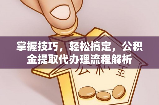 隆昌掌握技巧，轻松搞定，公积金提取代办理流程解析