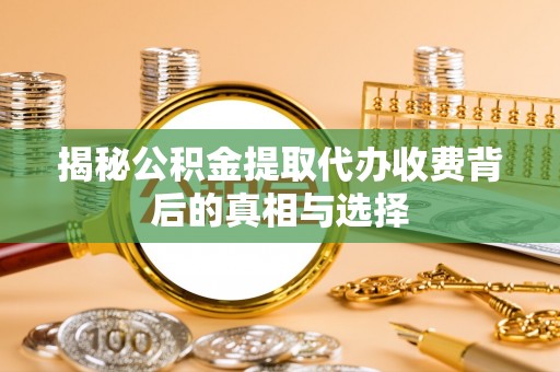 隆昌揭秘公积金提取代办收费背后的真相与选择