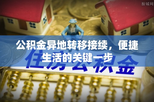 隆昌公积金异地转移接续，便捷生活的关键一步