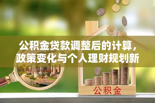 隆昌公积金贷款调整后的计算，政策变化与个人理财规划新方向