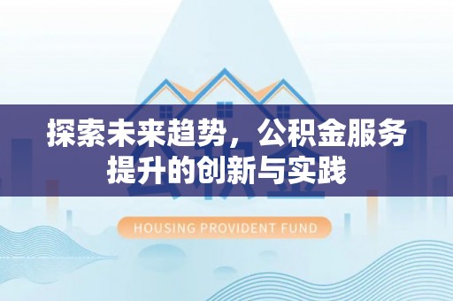 隆昌探索未来趋势，公积金服务提升的创新与实践