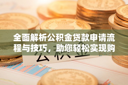 隆昌全面解析公积金贷款申请流程与技巧，助您轻松实现购房梦想