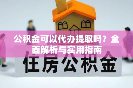 隆昌公积金可以代办提取吗？全面解析与实用指南