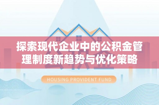 隆昌探索现代企业中的公积金管理制度新趋势与优化策略
