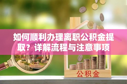 隆昌如何顺利办理离职公积金提取？详解流程与注意事项