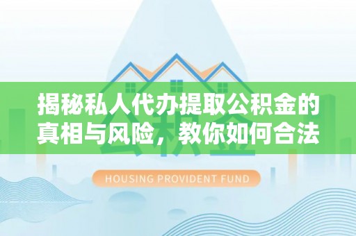 隆昌揭秘私人代办提取公积金的真相与风险，教你如何合法高效操作