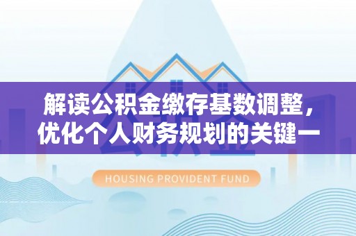隆昌解读公积金缴存基数调整，优化个人财务规划的关键一步
