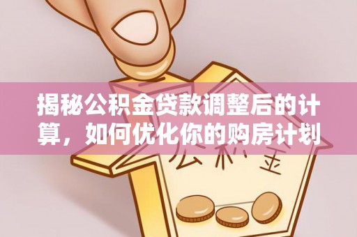 隆昌揭秘公积金贷款调整后的计算，如何优化你的购房计划