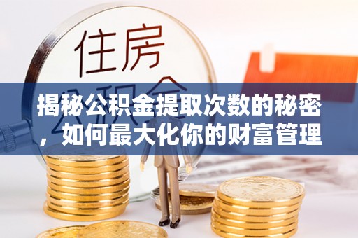 隆昌揭秘公积金提取次数的秘密，如何最大化你的财富管理