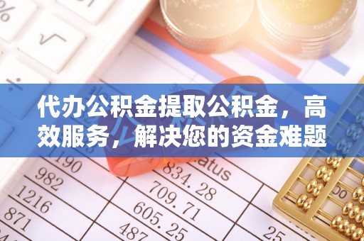 隆昌代办公积金提取公积金，高效服务，解决您的资金难题