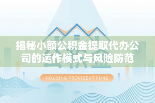 隆昌揭秘小额公积金提取代办公司的运作模式与风险防范